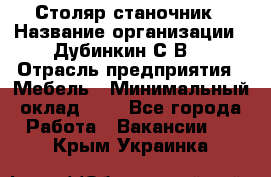 Столяр-станочник › Название организации ­ Дубинкин С.В. › Отрасль предприятия ­ Мебель › Минимальный оклад ­ 1 - Все города Работа » Вакансии   . Крым,Украинка